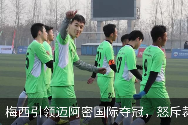 梅西引领迈阿密国际夺冠，怒斥裁判创历史纪录
