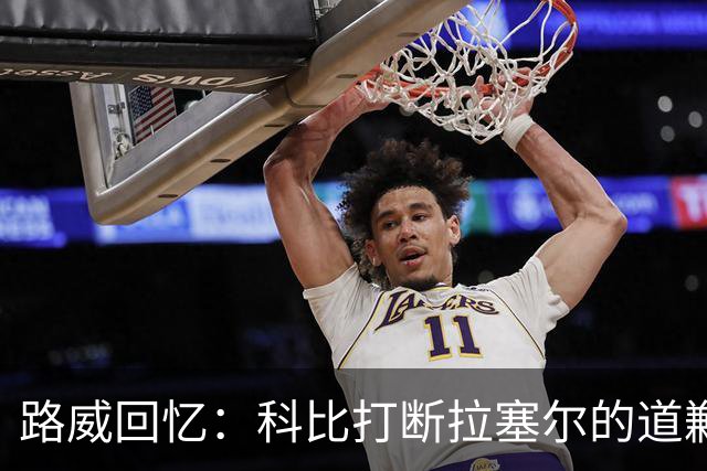 路威回忆：科比打断拉塞尔的道歉，称不要演戏