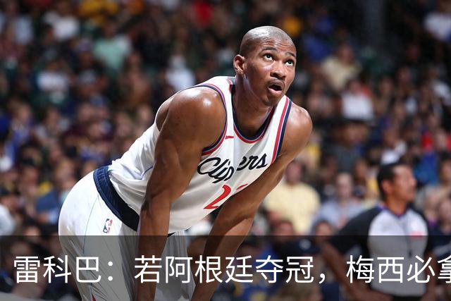 雷科巴：若阿根廷夺冠，梅西必拿金球奖；我现在看球很少